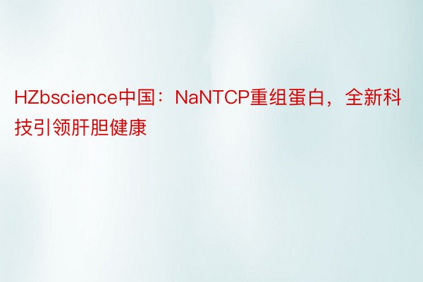 HZbscience中国：NaNTCP重组蛋白，全新科技引领肝胆健康